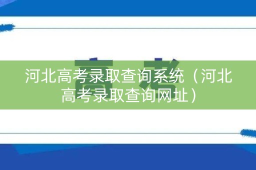 河北高考录取查询系统（河北高考录取查询网址）