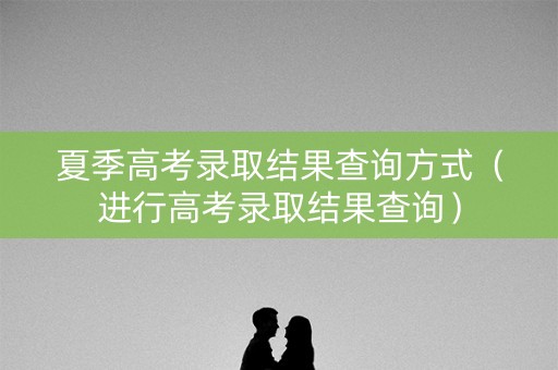 夏季高考录取结果查询方式（进行高考录取结果查询）