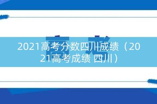 2021高考分数四川成绩（2021高考成绩 四川）
