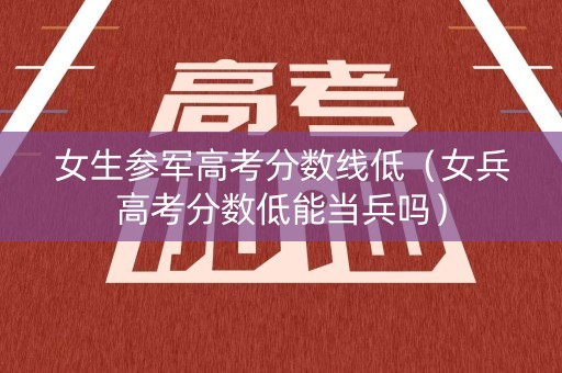 女生参军高考分数线低（女兵高考分数低能当兵吗）