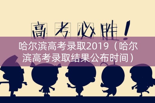 哈尔滨高考录取2019（哈尔滨高考录取结果公布时间）