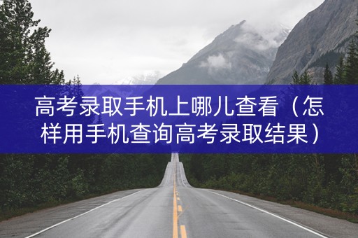 高考录取手机上哪儿查看（怎样用手机查询高考录取结果）