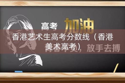 香港艺术生高考分数线（香港美术高考）