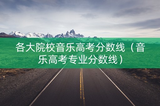 各大院校音乐高考分数线（音乐高考专业分数线）