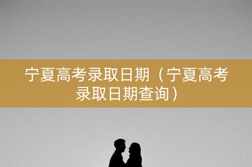 宁夏高考录取日期（宁夏高考录取日期查询）