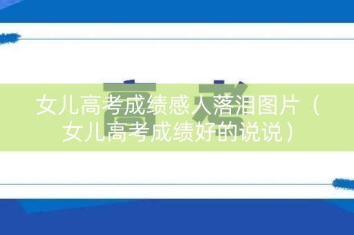 女儿高考成绩感人落泪图片（女儿高考成绩好的说说）