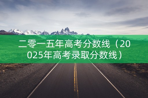 二零一五年高考分数线（20025年高考录取分数线）