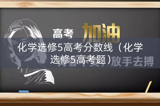 化学选修5高考分数线（化学选修5高考题）