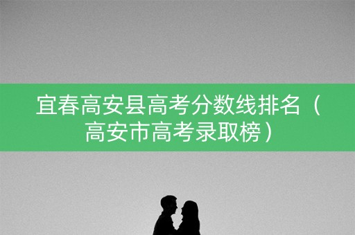 宜春高安县高考分数线排名（高安市高考录取榜）