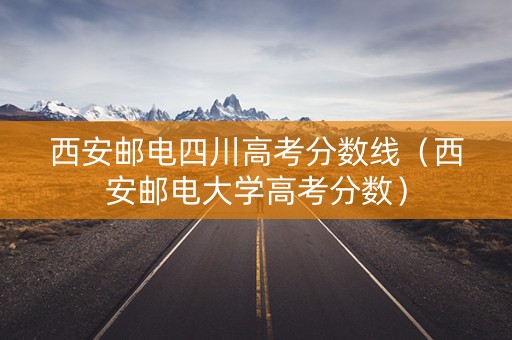 西安邮电四川高考分数线（西安邮电大学高考分数）