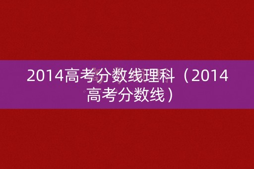 2014高考分数线理科（2014 高考分数线）