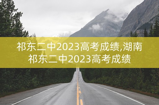 祁东二中2023高考成绩,湖南祁东二中2023高考成绩 祁东二中2023高考成绩,湖南祁东二中2023高考成绩