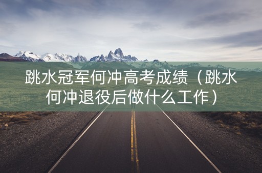 跳水冠军何冲高考成绩（跳水何冲退役后做什么工作）