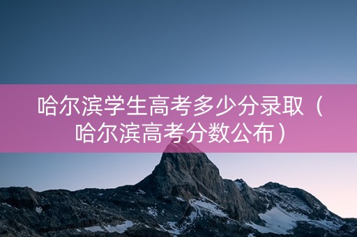 哈尔滨学生高考多少分录取（哈尔滨高考分数公布）