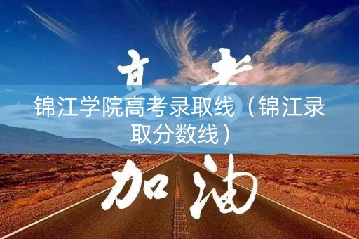 锦江学院高考录取线（锦江录取分数线）