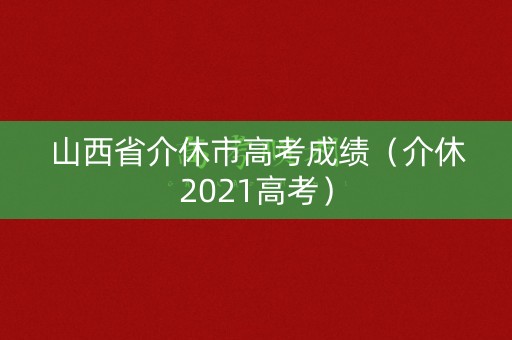山西省介休市高考成绩（介休2021高考）