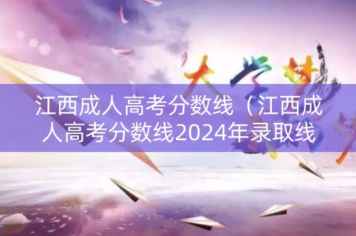 江西成人高考分数线（江西成人高考分数线2024年录取线是多少）