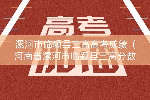 漯河市临颍县三高高考成绩（河南省漯河市临颍县三高分数线）
