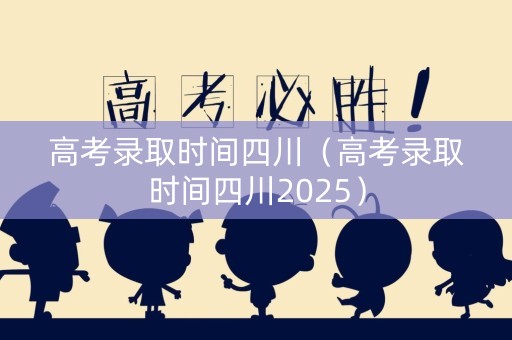 高考录取时间四川（高考录取时间四川2025）