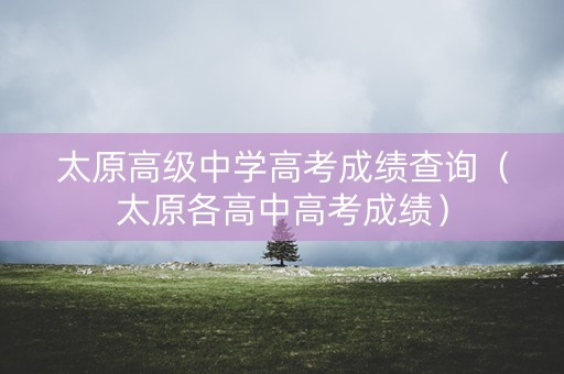 太原高级中学高考成绩查询（太原各高中高考成绩）