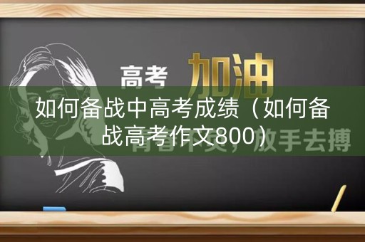 如何备战中高考成绩（如何备战高考作文800）