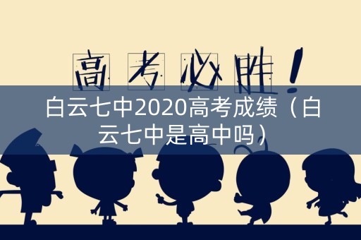 白云七中2020高考成绩（白云七中是高中吗）
