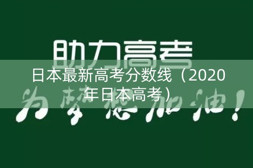 日本最新高考分数线（2020年日本高考）