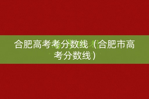 合肥高考考分数线（合肥市高考分数线）