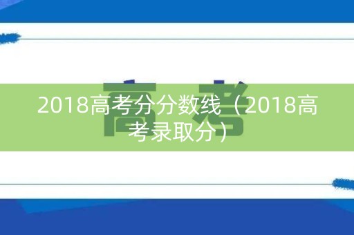 2018高考分分数线（2018高考录取分）