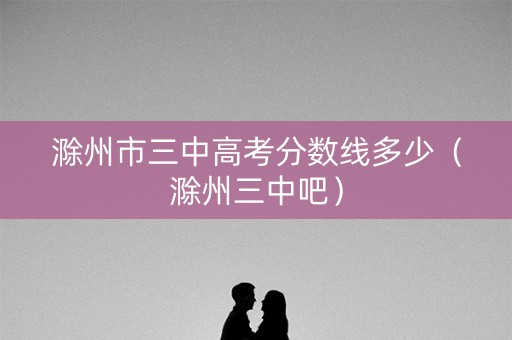 滁州市三中高考分数线多少（滁州三中吧）
