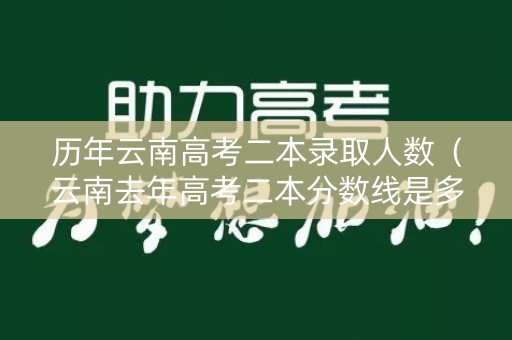 历年云南高考二本录取人数（云南去年高考二本分数线是多少）