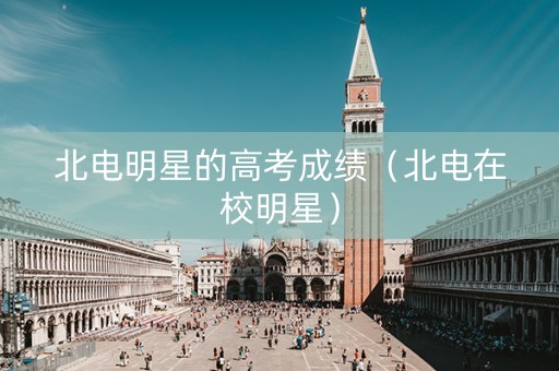 北电明星的高考成绩（北电在校明星）