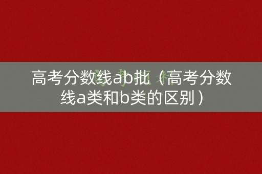 高考分数线ab批（高考分数线a类和b类的区别）
