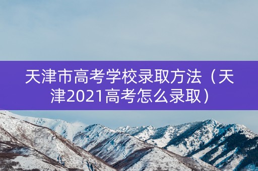 天津市高考学校录取方法（天津2021高考怎么录取）