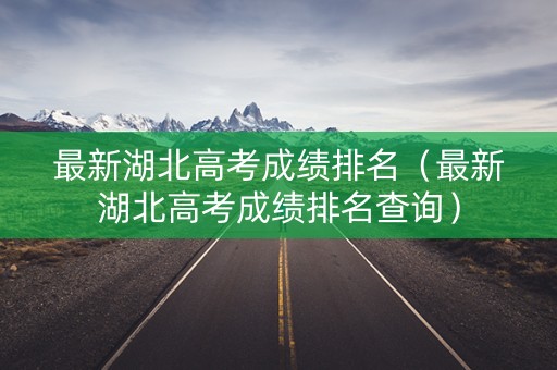 最新湖北高考成绩排名（最新湖北高考成绩排名查询）