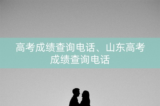 高考成绩查询电话、山东高考成绩查询电话 高考成绩查询电话、山东高考成绩查询电话