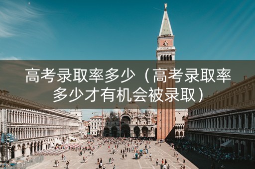 高考录取率多少（高考录取率多少才有机会被录取）