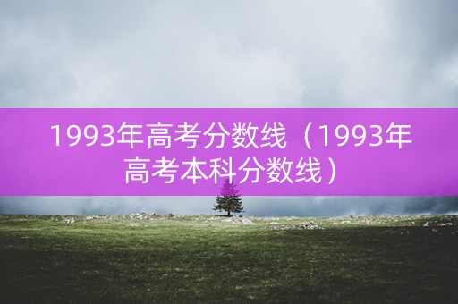 1993年高考分数线（1993年高考本科分数线）