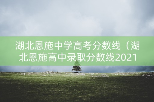 湖北恩施中学高考分数线（湖北恩施高中录取分数线2021）