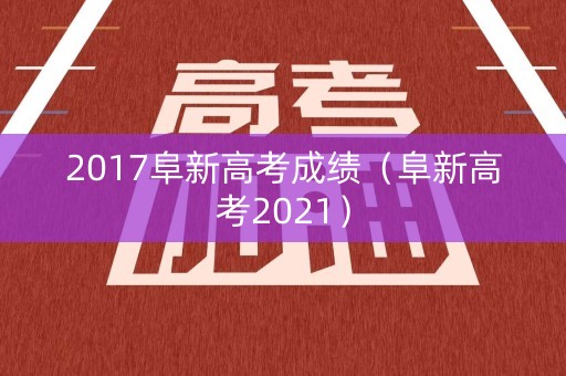 2017阜新高考成绩（阜新高考2021）
