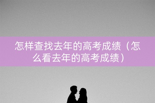 怎样查找去年的高考成绩（怎么看去年的高考成绩）