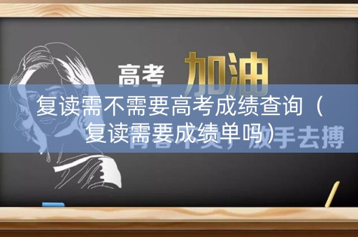 复读需不需要高考成绩查询（复读需要成绩单吗）