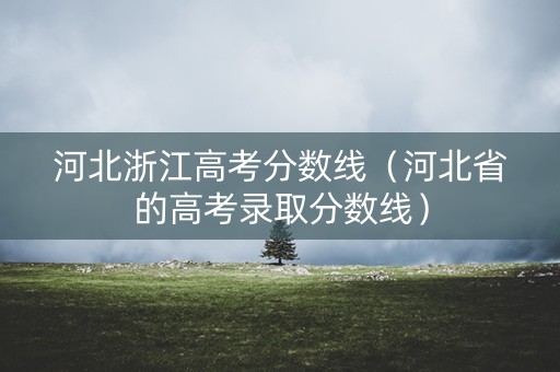 河北浙江高考分数线（河北省的高考录取分数线）