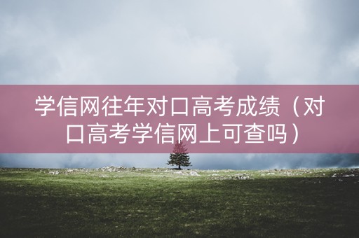 学信网往年对口高考成绩（对口高考学信网上可查吗）