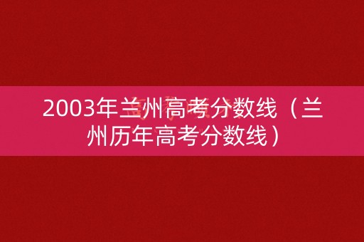 2003年兰州高考分数线（兰州历年高考分数线）