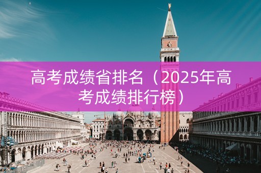 高考成绩省排名（2025年高考成绩排行榜）