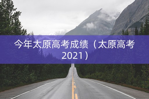 今年太原高考成绩（太原高考2021）