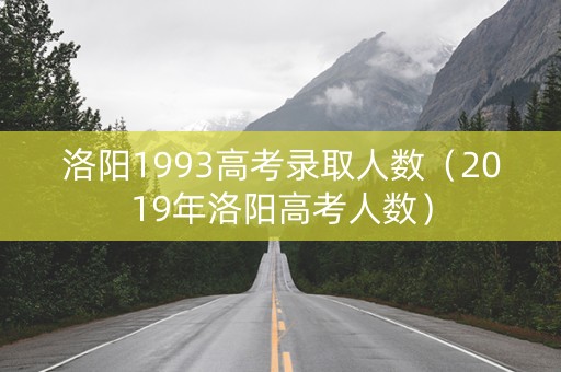 洛阳1993高考录取人数（2019年洛阳高考人数）