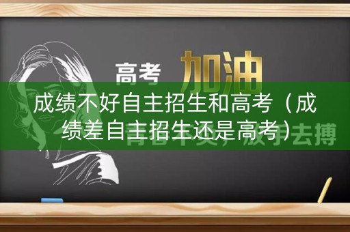 成绩不好自主招生和高考（成绩差自主招生还是高考）