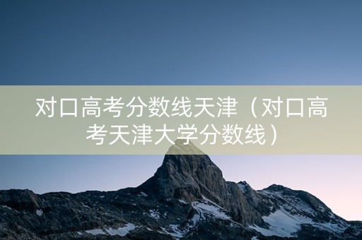 对口高考分数线天津（对口高考天津大学分数线）